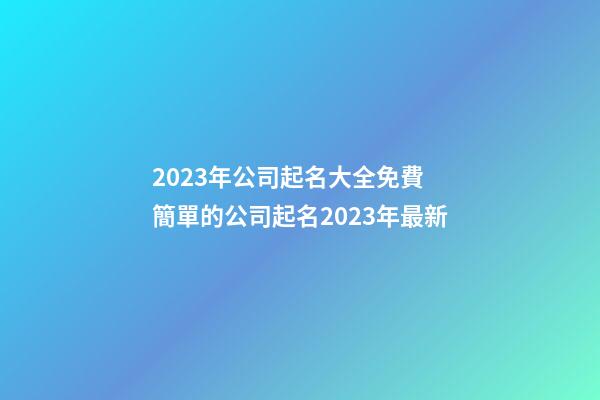 2023年公司起名大全免費 簡單的公司起名2023年最新-第1張-公司起名-玄機派